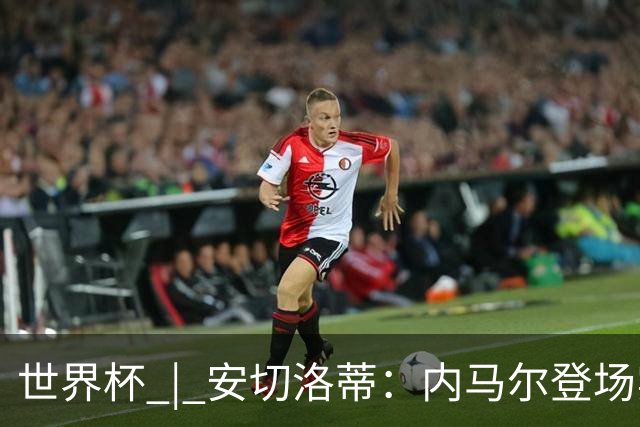 世界杯 | 安切洛蒂：内马尔登场实至名归