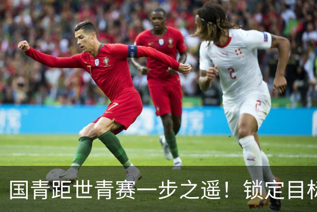 国青距世青赛一步之遥！锁定目标 破局之战！