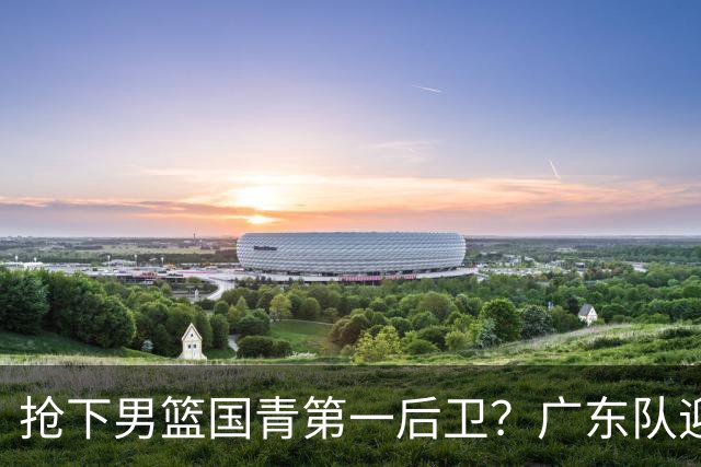 抢下男篮国青第一后卫？广东队迎来补强机会，这可是加强版徐杰！