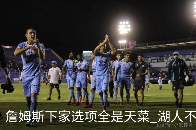 詹姆斯下家选项全是天菜 湖人不给的体面这些队能给
