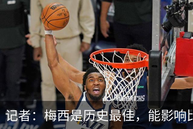 记者：梅西是历史最佳，能影响比赛方方面面，拥有全面的足球智慧