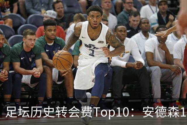 足坛历史转会费Top10：安德森1.35亿欧第6，前三仍为内 姆 登